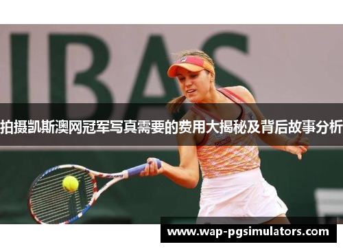 拍摄凯斯澳网冠军写真需要的费用大揭秘及背后故事分析