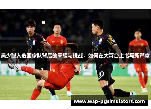 吴少聪入选国家队背后的荣耀与挑战,如何在大舞台上书写新篇章 吴少聪入选国家队背后的荣耀与挑战,如何在大舞台上书写新篇章