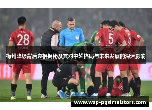 梅州降级背后真相揭秘及其对中超格局与未来发展的深远影响 梅州降级背后真相揭秘及其对中超格局与未来发展的深远影响
