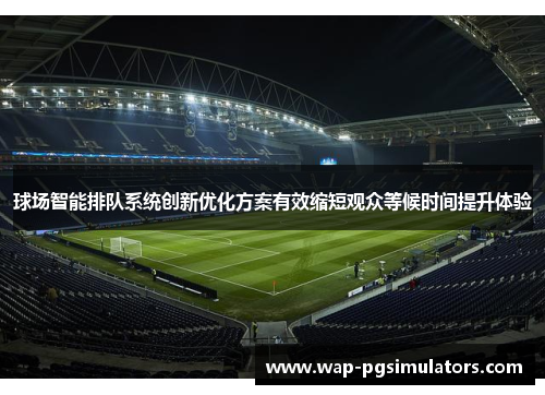 球场智能排队系统创新优化方案有效缩短观众等候时间提升体验 球场智能排队系统创新优化方案有效缩短观众等候时间提升体验