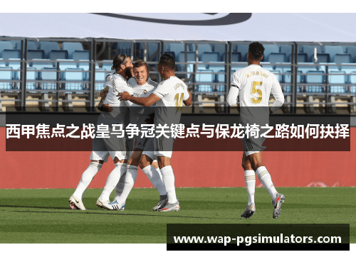 西甲焦点之战皇马争冠关键点与保龙椅之路如何抉择 西甲焦点之战皇马争冠关键点与保龙椅之路如何抉择