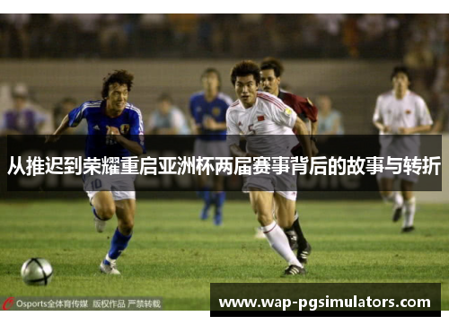 从推迟到荣耀重启亚洲杯两届赛事背后的故事与转折