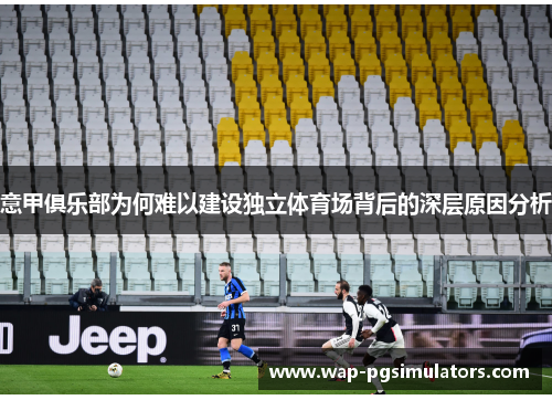 意甲俱乐部为何难以建设独立体育场背后的深层原因分析