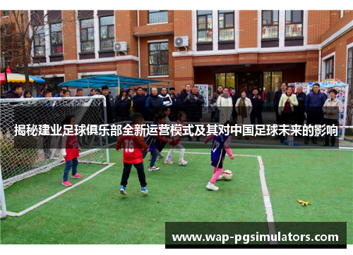 揭秘建业足球俱乐部全新运营模式及其对中国足球未来的影响