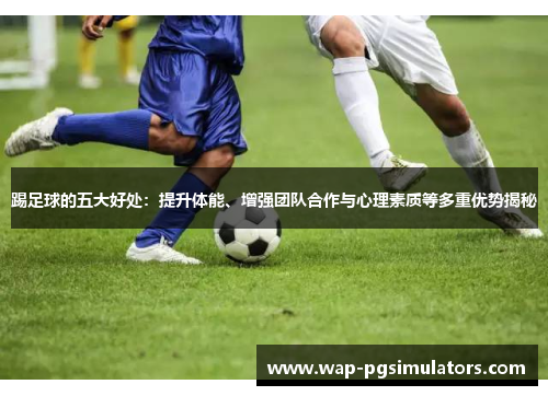 踢足球的五大好处:提升体能、增强团队合作与心理素质等多重优势揭秘 踢足球的五大好处:提升体能、增强团队合作与心理素质等多重优势揭秘