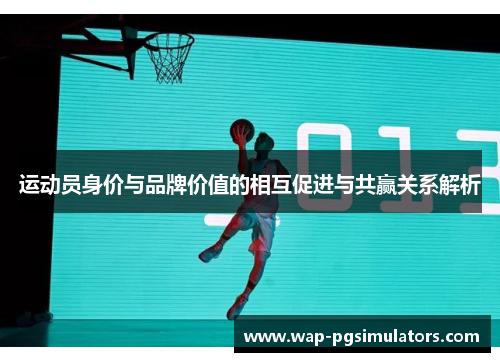运动员身价与品牌价值的相互促进与共赢关系解析 运动员身价与品牌价值的相互促进与共赢关系解析