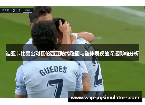 迪亚卡比复出对瓦伦西亚防线稳固与整体表现的深远影响分析 迪亚卡比复出对瓦伦西亚防线稳固与整体表现的深远影响分析