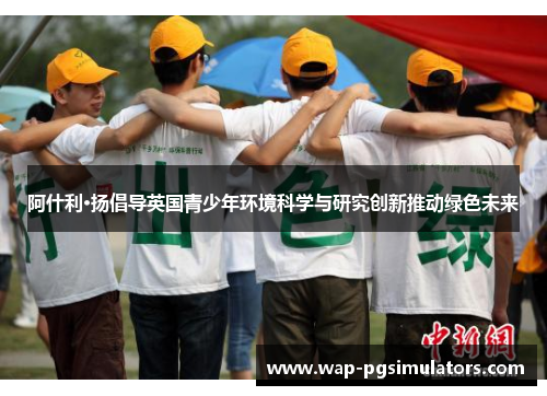 阿什利·扬倡导英国青少年环境科学与研究创新推动绿色未来