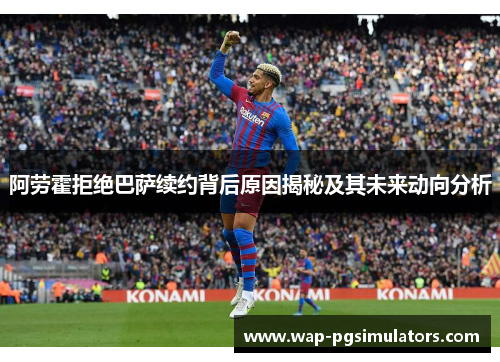 阿劳霍拒绝巴萨续约背后原因揭秘及其未来动向分析