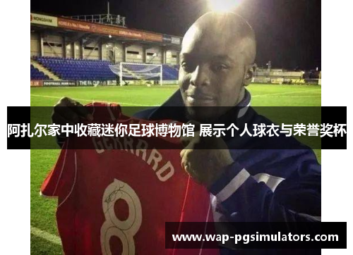 阿扎尔家中收藏迷你足球博物馆 展示个人球衣与荣誉奖杯