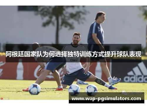 阿根廷国家队为何选择独特训练方式提升球队表现