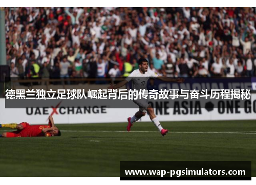 德黑兰独立足球队崛起背后的传奇故事与奋斗历程揭秘 德黑兰独立足球队崛起背后的传奇故事与奋斗历程揭秘