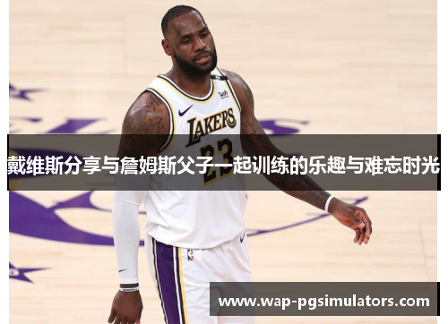 戴维斯分享与詹姆斯父子一起训练的乐趣与难忘时光