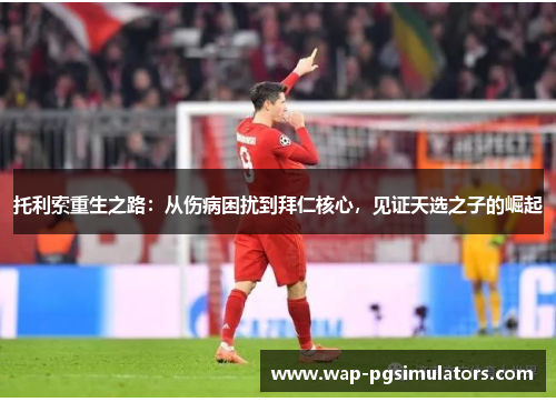 托利索重生之路:从伤病困扰到拜仁核心,见证天选之子的崛起 托利索重生之路:从伤病困扰到拜仁核心,见证天选之子的崛起