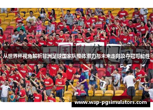 从世界杯视角解析非洲足球国家队整体潜力与未来走向及夺冠可能性