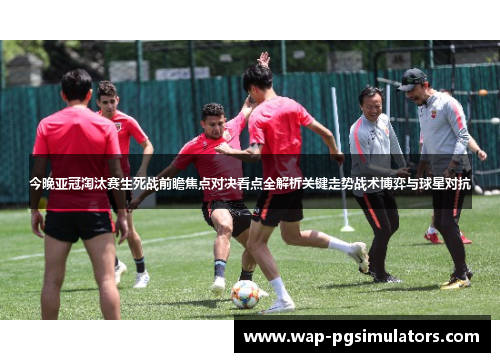 今晚亚冠淘汰赛生死战前瞻焦点对决看点全解析关键走势战术博弈与球星对抗 今晚亚冠淘汰赛生死战前瞻焦点对决看点全解析关键走势战术博弈与球星对抗