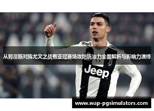 从努涅斯对阵尤文之战看亚冠赛场攻防统治力全面解析与影响力演绎 从努涅斯对阵尤文之战看亚冠赛场攻防统治力全面解析与影响力演绎