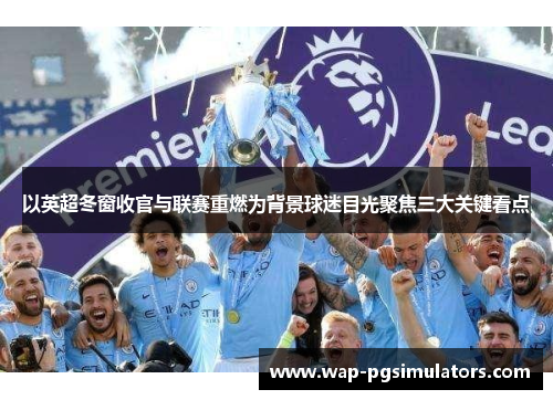以英超冬窗收官与联赛重燃为背景球迷目光聚焦三大关键看点